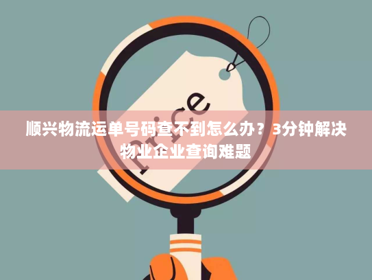 顺兴物流运单号码查不到怎么办?3分钟解决物业企业查询难题 顺兴物流运单号码查不到怎么办?3分钟解决物业企业查询难题
