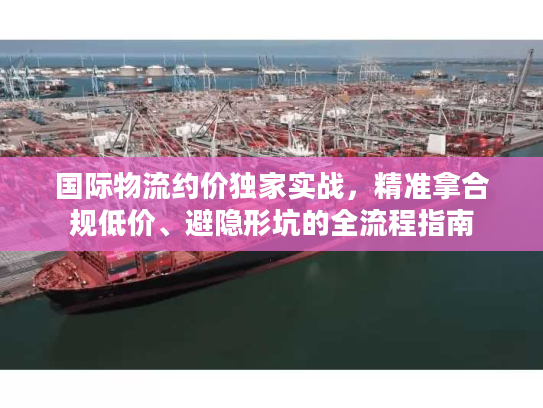 国际物流约价独家实战，精准拿合规低价、避隐形坑的全流程指南