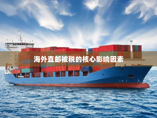 海外直邮被税的核心影响因素 海外直邮被税的核心影响因素