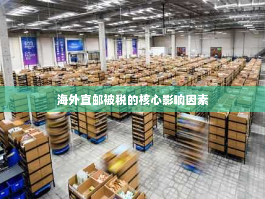 海外直邮被税的核心影响因素 海外直邮被税的核心影响因素
