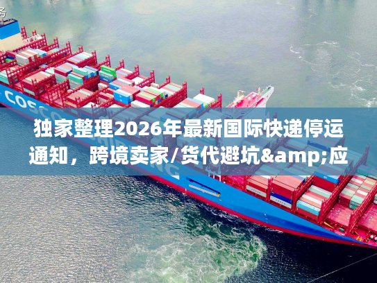 独家整理2026年最新国际快递停运通知，跨境卖家/货代避坑&应急全攻略
