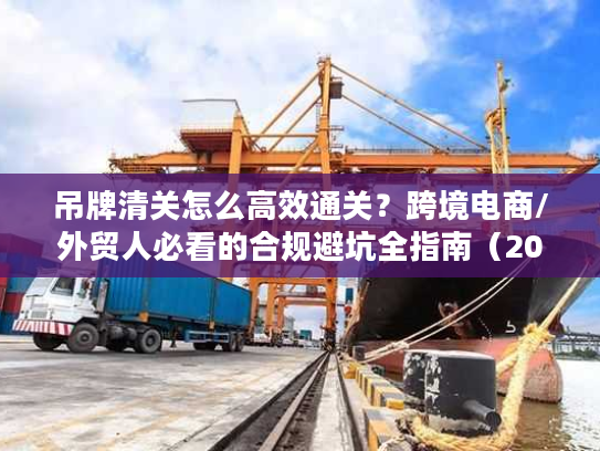 吊牌清关怎么高效通关？跨境电商/外贸人必看的合规避坑全指南（2026）