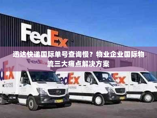 迅达快递国际单号查询慢？物业企业国际物流三大痛点解决方案