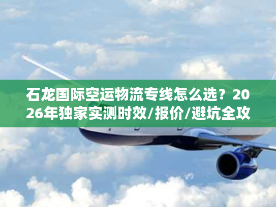石龙国际空运物流专线怎么选？2026年独家实测时效/报价/避坑全攻略