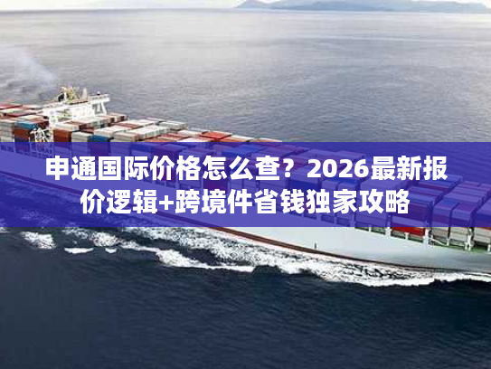 申通国际价格怎么查？2026最新报价逻辑+跨境件省钱独家攻略