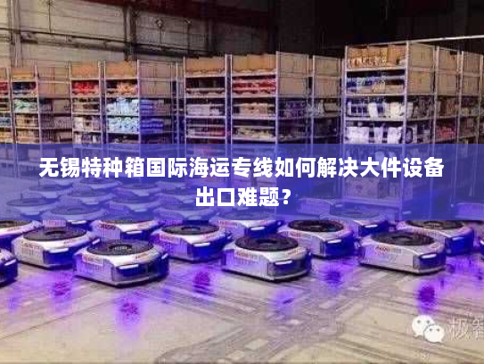 无锡特种箱国际海运专线如何解决大件设备出口难题? 无锡特种箱国际海运专线如何解决大件设备出口难题?
