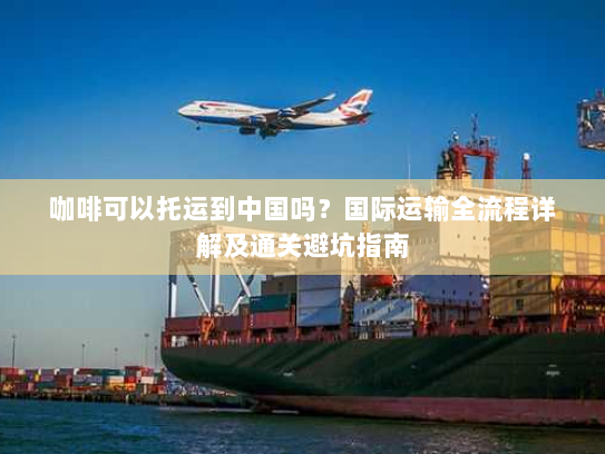 咖啡可以托运到中国吗？国际运输全流程详解及通关避坑指南