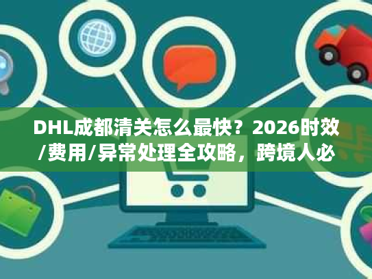 DHL成都清关怎么最快？2026时效/费用/异常处理全攻略，跨境人必藏