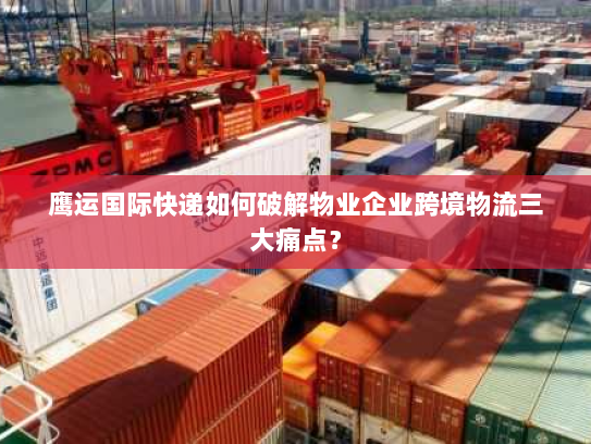 鹰运国际快递如何破解物业企业跨境物流三大痛点? 鹰运国际快递如何破解物业企业跨境物流三大痛点?
