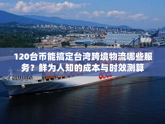 120台币能搞定台湾跨境物流哪些服务？鲜为人知的成本与时效测算