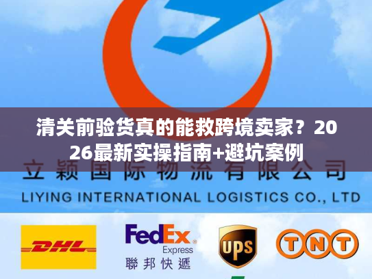 清关前验货真的能救跨境卖家？2026最新实操指南+避坑案例