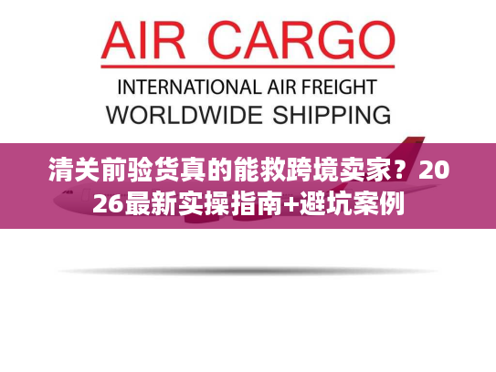 清关前验货真的能救跨境卖家？2026最新实操指南+避坑案例