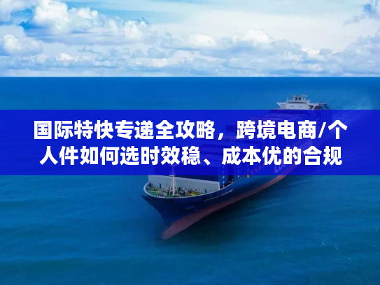 国际特快专递全攻略，跨境电商/个人件如何选时效稳、成本优的合规服务？