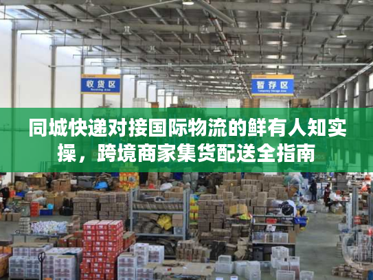 同城快递对接国际物流的鲜有人知实操，跨境商家集货配送全指南