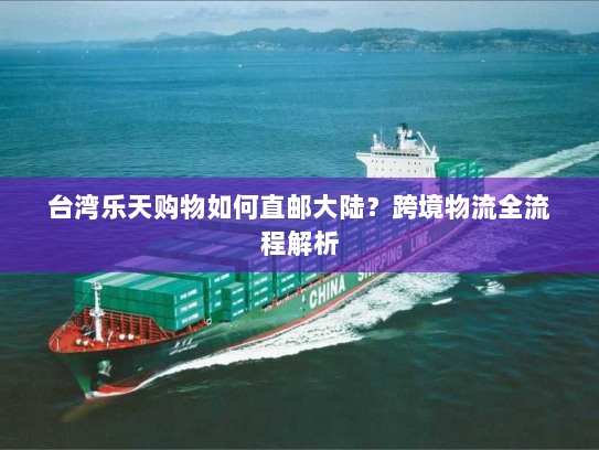 台湾乐天购物如何直邮大陆?跨境物流全流程解析 台湾乐天购物如何直邮大陆?跨境物流全流程解析