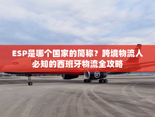 ESP是哪个国家的简称？跨境物流人必知的西班牙物流全攻略