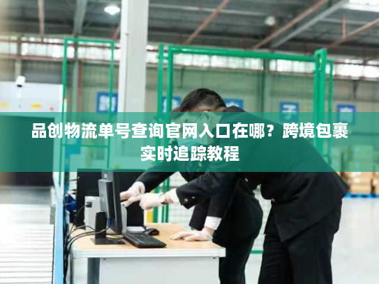 品创物流单号查询官网入口在哪?跨境包裹实时追踪教程 品创物流单号查询官网入口在哪?跨境包裹实时追踪教程