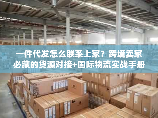 一件代发怎么联系上家？跨境卖家必藏的货源对接+国际物流实战手册