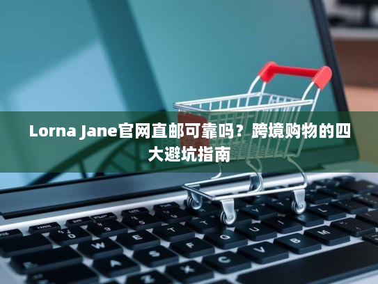Lorna Jane官网直邮可靠吗?跨境购物的四大避坑指南 Lorna Jane官网直邮可靠吗?跨境购物的四大避坑指南