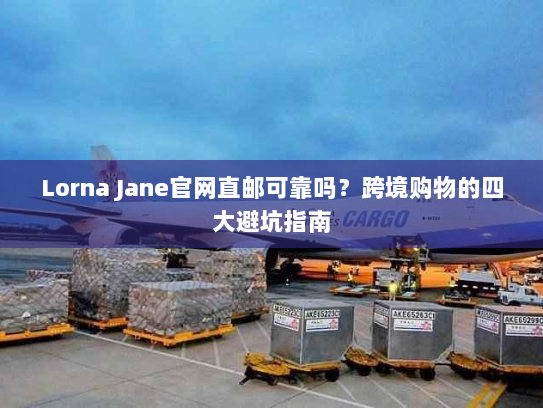 Lorna Jane官网直邮可靠吗?跨境购物的四大避坑指南 Lorna Jane官网直邮可靠吗?跨境购物的四大避坑指南