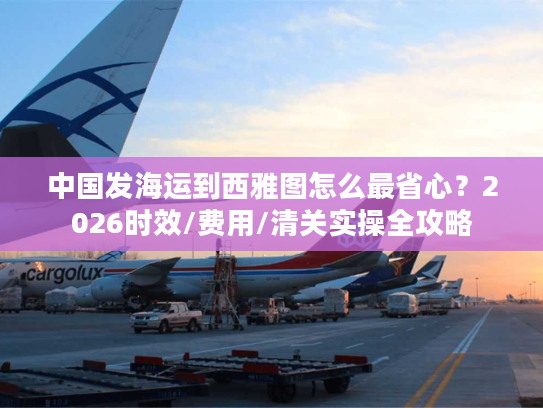 中国发海运到西雅图怎么最省心？2026时效/费用/清关实操全攻略