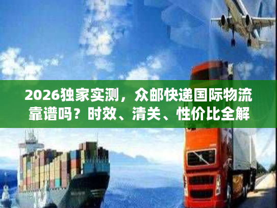 2026独家实测，众邮快递国际物流靠谱吗？时效、清关、性价比全解析