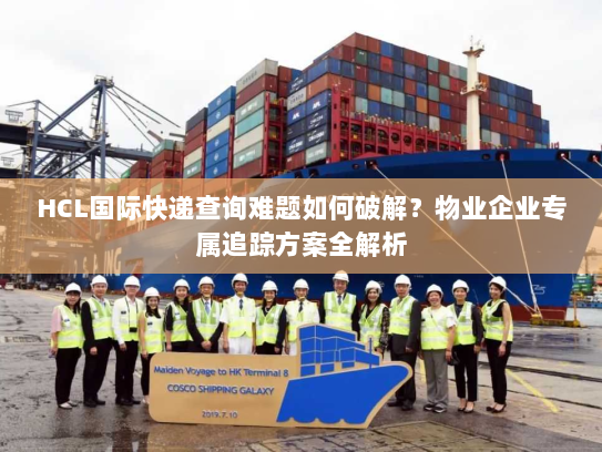 HCL国际快递查询难题如何破解?物业企业专属追踪方案全解析 HCL国际快递查询难题如何破解?物业企业专属追踪方案全解析