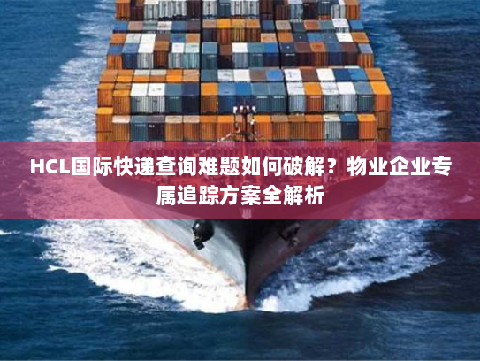 HCL国际快递查询难题如何破解?物业企业专属追踪方案全解析 HCL国际快递查询难题如何破解?物业企业专属追踪方案全解析