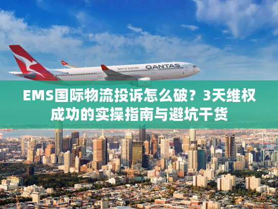 EMS国际物流投诉怎么破？3天维权成功的实操指南与避坑干货
