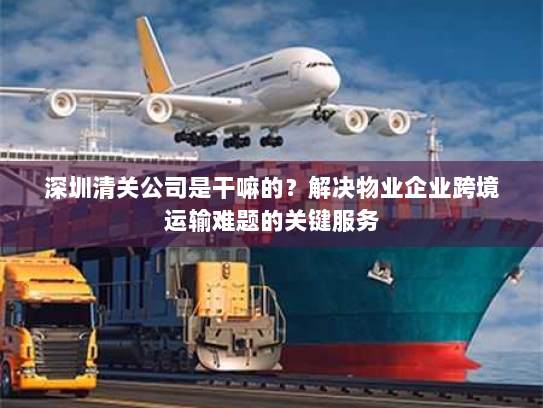 深圳清关公司是干嘛的?解决物业企业跨境运输难题的关键服务 深圳清关公司是干嘛的?解决物业企业跨境运输难题的关键服务