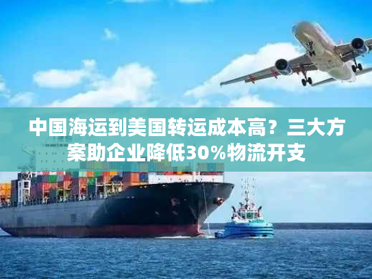中国海运到美国转运成本高?三大方案助企业降低30%物流开支 中国海运到美国转运成本高?三大方案助企业降低30%物流开支