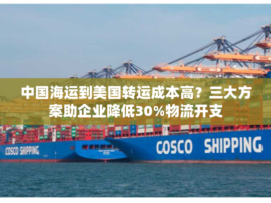 中国海运到美国转运成本高?三大方案助企业降低30%物流开支 中国海运到美国转运成本高?三大方案助企业降低30%物流开支