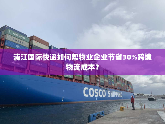 浦江国际快递如何帮物业企业节省30%跨境物流成本？