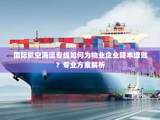 国际航空海运专线如何为物业企业降本增效?专业方案解析 国际航空海运专线如何为物业企业降本增效?专业方案解析