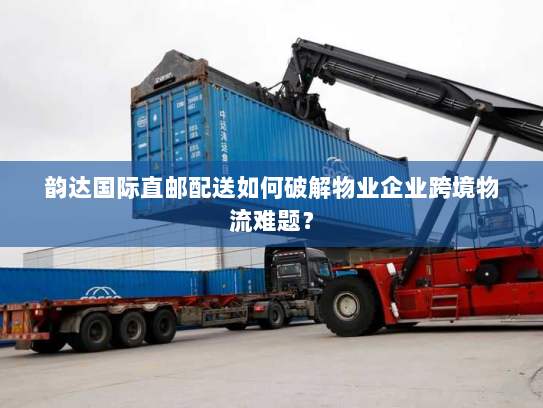 韵达国际直邮配送如何破解物业企业跨境物流难题? 韵达国际直邮配送如何破解物业企业跨境物流难题?