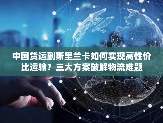 中国货运到斯里兰卡如何实现高性价比运输？三大方案破解物流难题