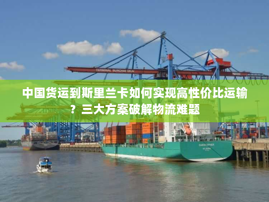 中国货运到斯里兰卡如何实现高性价比运输？三大方案破解物流难题