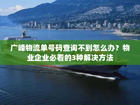 广峰物流单号码查询不到怎么办?物业企业必看的3种解决方法 广峰物流单号码查询不到怎么办?物业企业必看的3种解决方法