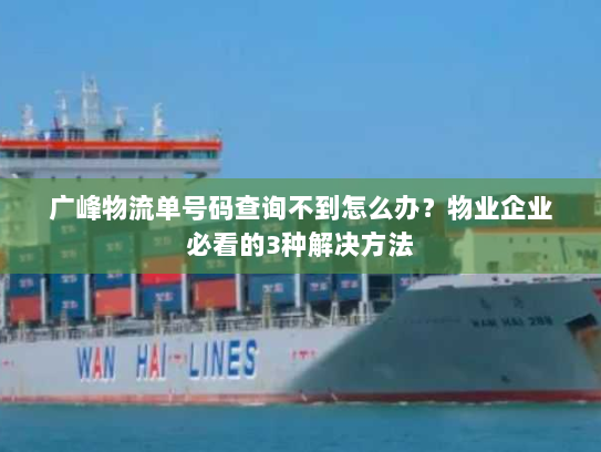 广峰物流单号码查询不到怎么办？物业企业必看的3种解决方法