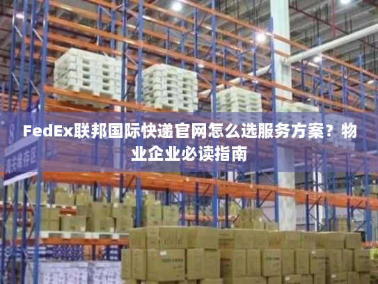 FedEx联邦国际快递官网怎么选服务方案?物业企业必读指南 FedEx联邦国际快递官网怎么选服务方案?物业企业必读指南