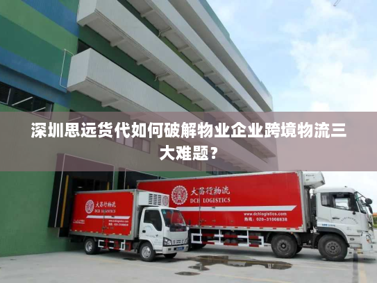 深圳思远货代如何破解物业企业跨境物流三大难题? 深圳思远货代如何破解物业企业跨境物流三大难题?