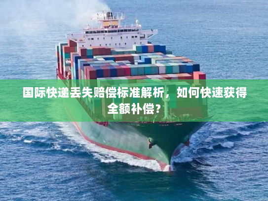 国际快递丢失赔偿标准解析,如何快速获得全额补偿? 国际快递丢失赔偿标准解析,如何快速获得全额补偿?
