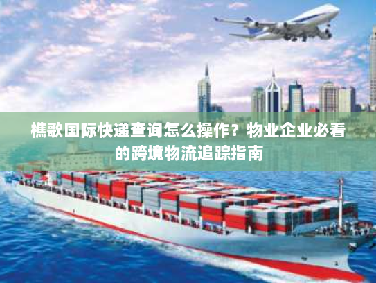 樵歌国际快递查询怎么操作？物业企业必看的跨境物流追踪指南