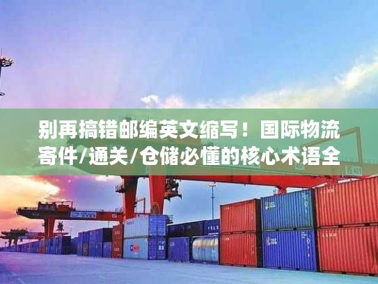 别再搞错邮编英文缩写！国际物流寄件/通关/仓储必懂的核心术语全解析