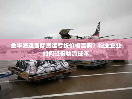 金华海运国际货运专线价格高吗?物业企业如何降低物流成本 金华海运国际货运专线价格高吗?物业企业如何降低物流成本