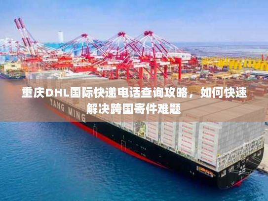 重庆DHL国际快递电话查询攻略,如何快速解决跨国寄件难题 重庆DHL国际快递电话查询攻略,如何快速解决跨国寄件难题
