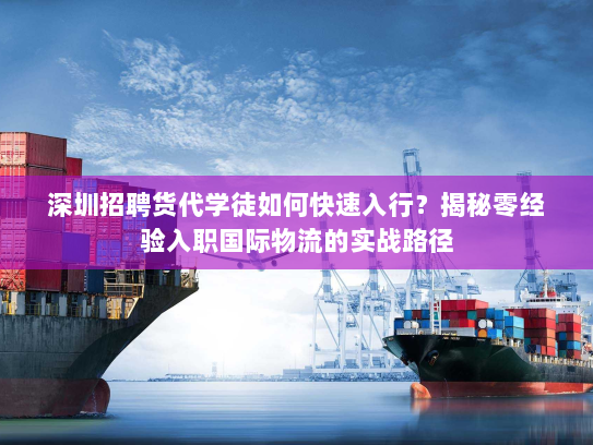 深圳招聘货代学徒如何快速入行?揭秘零经验入职国际物流的实战路径 深圳招聘货代学徒如何快速入行?揭秘零经验入职国际物流的实战路径