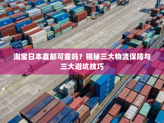 淘宝日本直邮可靠吗？揭秘三大物流保障与三大避坑技巧