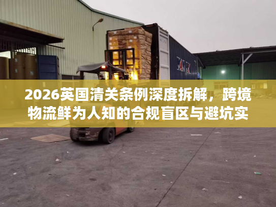 2026英国清关条例深度拆解，跨境物流鲜为人知的合规盲区与避坑实操