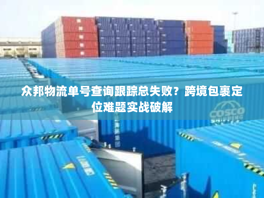 众邦物流单号查询跟踪总失败？跨境包裹定位难题实战破解